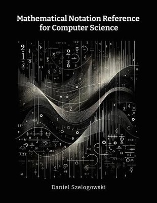 Mathematical Notation Reference for Computer Science by Szelogowski, Daniel