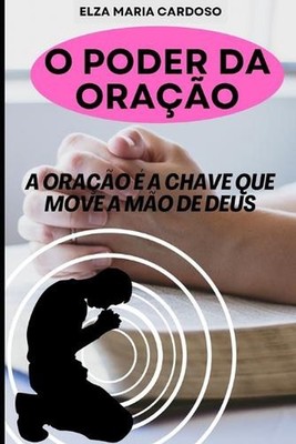 O Poder Da Orao: A Ora??o ? a Chave Que Move a M?o de Deus by Elza Maria Cardoso