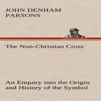 The Non-Christian Cross An Enquiry into the Origin and History of