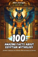 100 Amazing Facts about Egyptian Mythology: Journey Through the Legends and Myst