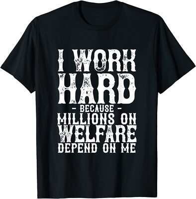 NEW I Work Hard Because Millions On Welfare Depend On Me T-Shirt - MADE IN USA