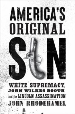 America's Original Sin : White Supremacy, John Wilkes Booth, and the Lincoln ...