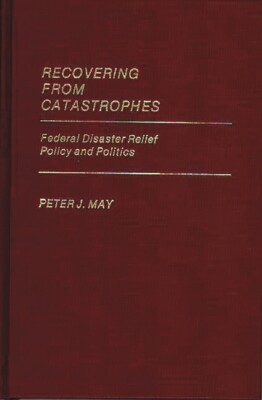 Recovering From Catastrophes: Federal Disaster Relief Policy And Politics