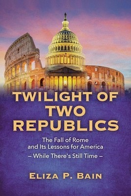 TWILIGHT OF TWO REPUBLICS The Fall of Rome and Its Lessons for America -While Th