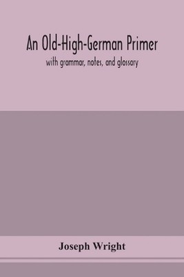 An Old-High-German Primer; With Grammar, Notes, And Glossary by Joseph Wright Pa