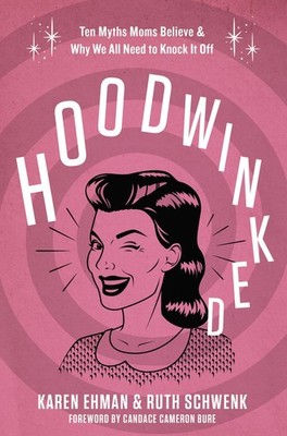 Hoodwinked: Ten Myths Moms Believe and   Why We All Need To Knock It Off .. NEW