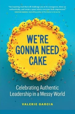 We're Gonna Need Cake: Celebrating Authentic Leadership in a Messy World by Vale