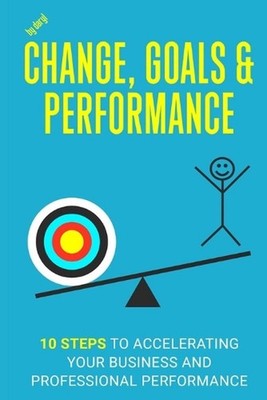 Change, Goals and Performance: 10 Steps to Accelerating Your Business and Profes