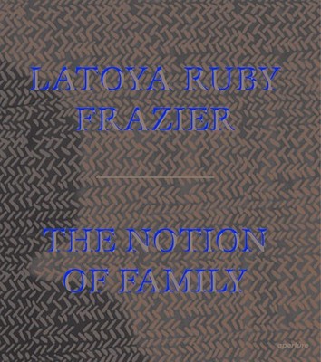 LaToya Ruby Frazier: The Notion of Family