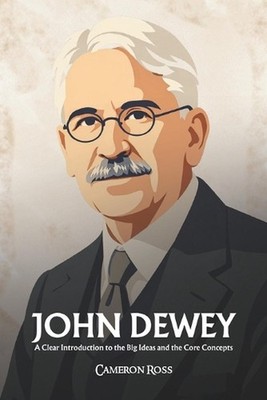 John Dewey: A Clear Introduction to the Big Ideas and the Core Concepts by Camer