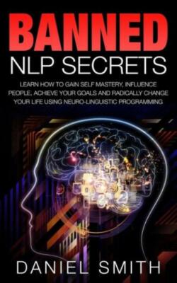 Banned Nlp Secrets: Learn How To Gain Self Mastery, Influence People, Achie...
