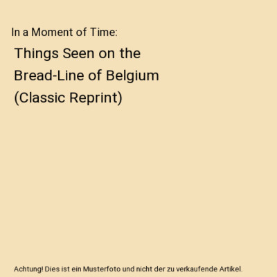 In a Moment of Time: Things Seen on the Bread-Line of Belgium [Classic Reprint],