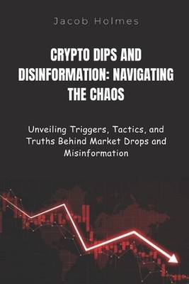 Crypto Dips and Disinformation: NAVIGATING THE CHAOS: Unveiling Triggers, Tactic