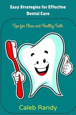 Easy Strategies for Effective Dental Care: Tips for Clean and Healthy Teeth by C