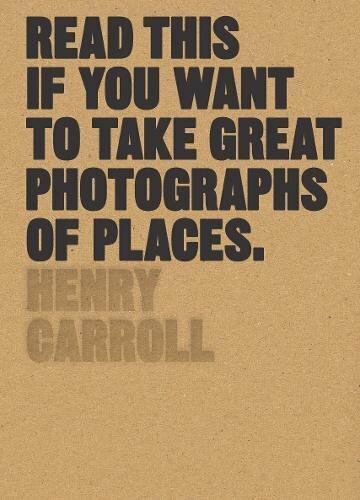 Read This if You Want to Take Great Photographs of Places,Henry Carroll