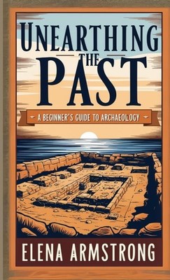 Unearthing the Past: A Beginner's Guide to Archaeology,Armstrong