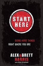 Start Here: Doing Hard Things Right Where You Are By Alex Harris