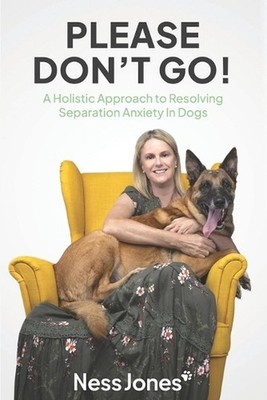Please Don't Go!: A Holistic Approach to Resolving Separation Anxiety in Dogs by