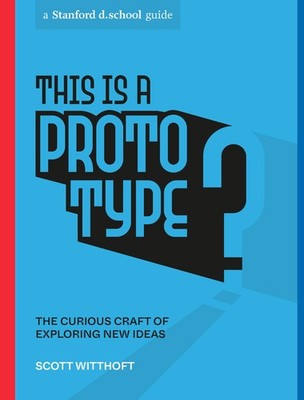 This Is a Prototype: The Curious Craft of Exploring New Ideas (Stanford d.school