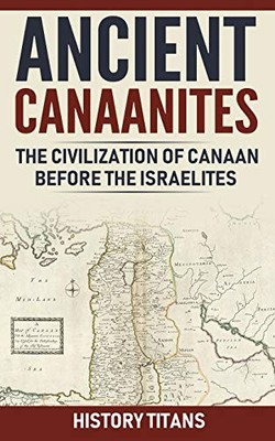 ANCIENT CANAANITES :THE CIVILIZATION OF CANAAN BEFORE THE By History Titans NEW