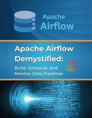 Apache Airflow Demystified: Build, Schedule, and Monitor Data Pipelines: Practic