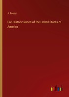 J. Foster | Pre-Historic Races Of The United States Of America | Taschenbuch