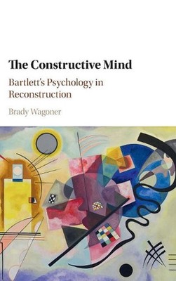 The Constructive Mind: Bartlett's Psychology in Reconstruction by Brady Wagoner