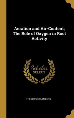 Clements - Aeration and Air-Content  The Role of Oxygen in Root Activi - X555z
