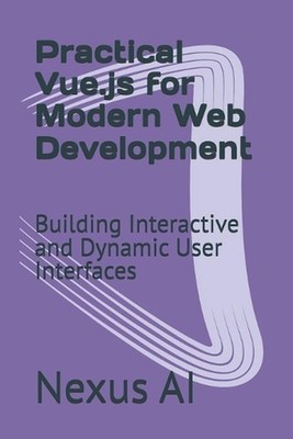 Practical Vue.js for Modern Web Development: Building Interactive and Dynamic Us