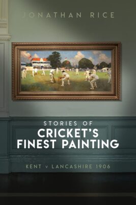 The Stories of Cricket's Finest Painting: Kent v Lancashire 1906, Jonathan Rice,