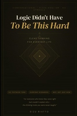 Logic Didn't Have to Be This Hard: Clear Thinking for Everyday Life by Sizu Riat