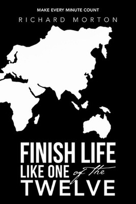 Finish Life Like One of the Twelve: Make Every Minute Count by Richard Morton Pa