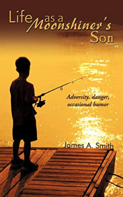Life As a Moonshiner's Son: Adversity, Danger, Occasion -  NEW James A. Smith 20