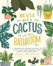 Never Put a Cactus in the Bathroom: A Room-By-Room Guide to Styling and Caring