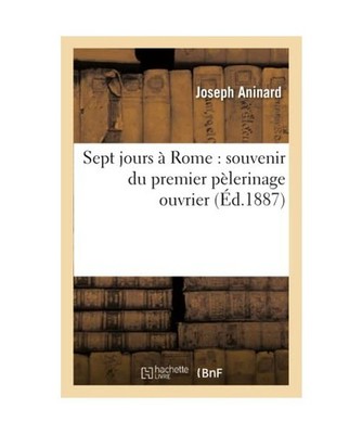 Sept Jours À Rome: Souvenir Du Premier Pèlerinage Ouvrier, Joseph Aninard