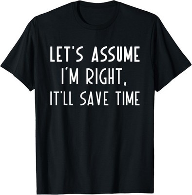 Let's assume I'm Right, It'll Save Time Sarcastic T-Shirt