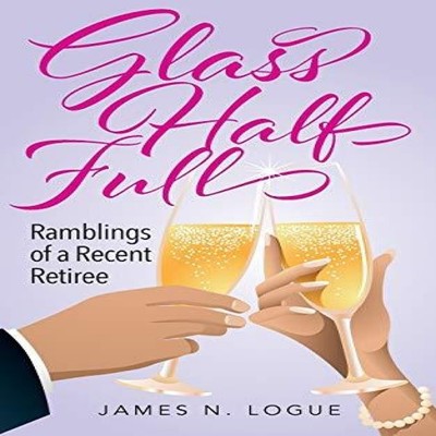 Glass Half Full Ramblings of a Recent Retiree James N Logue Paper