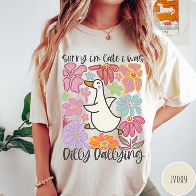 I Was Dilly Dallying Shirt Comfort Colors T shirt Sorry I 39 m Late Funny Goose
