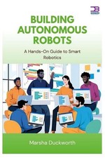 Building Autonomous Robots: A Hands-On Guide to Smart Robotics by Marsha Duckwor