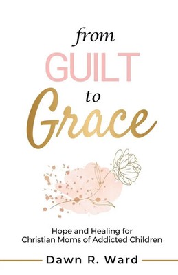 From Guilt to Grace | Hope and Healing for Christian Moms of Addicted Children