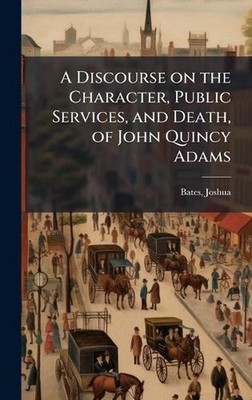 A Discourse on the Character, Public Services, and Death, of John Quincy Adams b