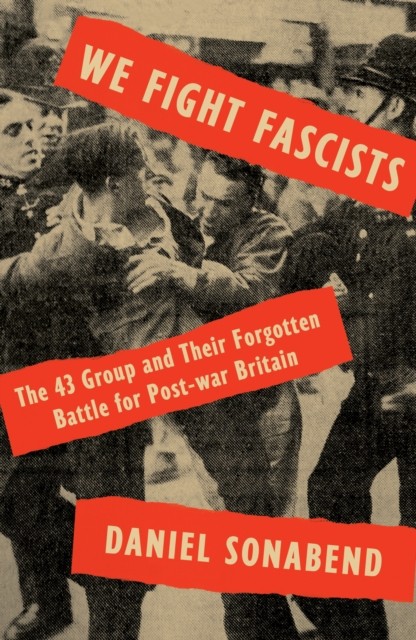 We Fight Fascists: The 43 Group and Their Forgotten by Daniel Sonabend HARDBACK