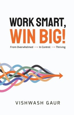 Work Smart, Win Big!: From Overwhelmed - In Control - Thriving by Vishwash Gaur 