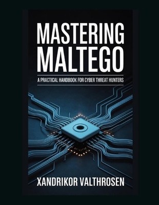 Mastering Maltego: A Practical Handbook for Cyber Threat Hunters by Xandrikor Va