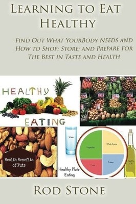 Learning to Eat Healthy: Find Out What Your Body Needs and How to Shop; Store; a