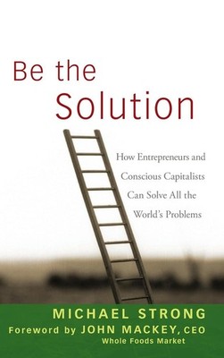 Be the Solution: How Entrepreneurs and Conscious Capitalists Can Solve All the,
