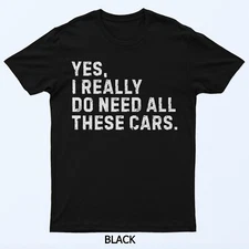 Yes I Really Do Need All These Cars Funny Car Enthusiast T-Shirt