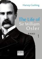 The Life Of Sir William Osler, Volume 1 Harvey Cushing