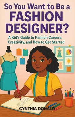 So You Want to Be a Fashion Designer?: A Kid s Guide to Fashion Careers, Creativ