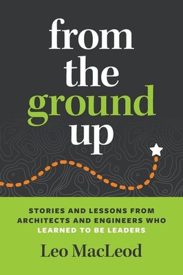 From the Ground Up: Stories and Lessons from Architects and Engineers Who Le...
